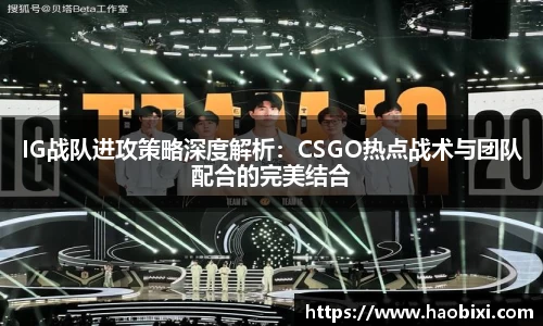 IG战队进攻策略深度解析：CSGO热点战术与团队配合的完美结合