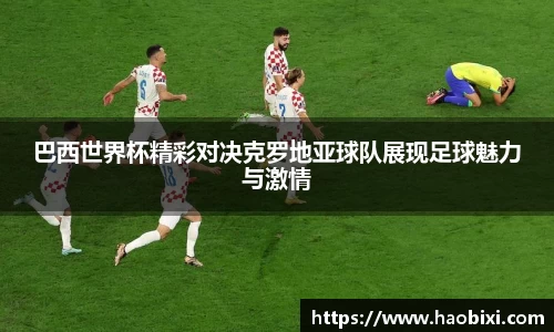 巴西世界杯精彩对决克罗地亚球队展现足球魅力与激情