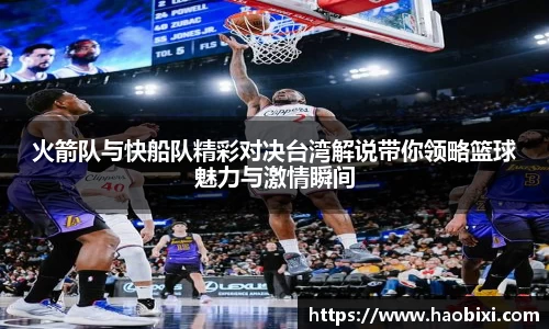 火箭队与快船队精彩对决台湾解说带你领略篮球魅力与激情瞬间