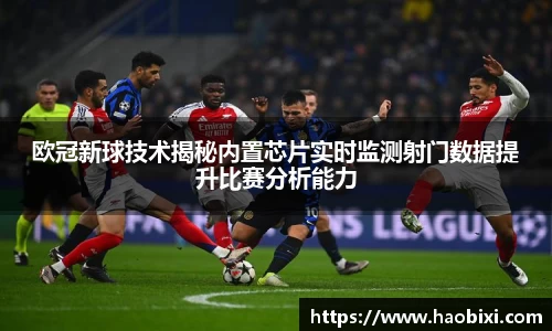 欧冠新球技术揭秘内置芯片实时监测射门数据提升比赛分析能力